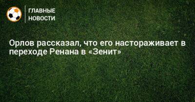 Орлов рассказал, что его настораживает в переходе Ренана в «Зенит»