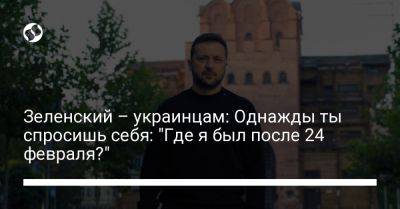 Зеленский – украинцам: Однажды ты спросишь себя: "Где я был после 24 февраля?"