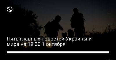 Пять главных новостей Украины и мира на 19:00 1 октября