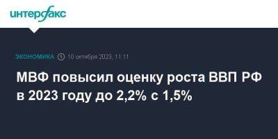 МВФ повысил оценку роста ВВП РФ в 2023 году до 2,2% с 1,5%