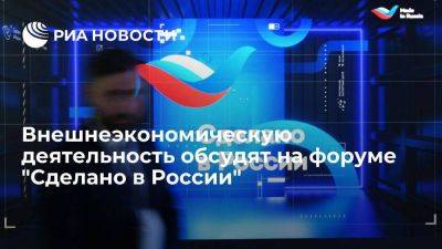 Внешнеэкономическую деятельность обсудят на форуме "Сделано в России"
