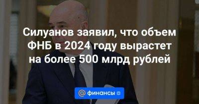 Силуанов заявил, что объем ФНБ в 2024 году вырастет на более 500 млрд рублей