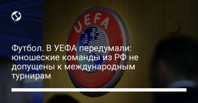 Футбол. В УЕФА передумали: юношеские команды из РФ не допущены к международным турнирам - liga.net - Россия - Украина