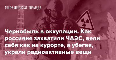 Чернобыль в оккупации. Как россияне захватили ЧАЭС, вели себя как на курорте, а убегая, украли радиоактивные вещи