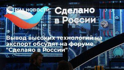 Вывод высоких технологий на экспорт обсудят на форуме "Сделано в России"