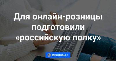 Для онлайн-розницы подготовили «российскую полку» - smartmoney.one - Россия