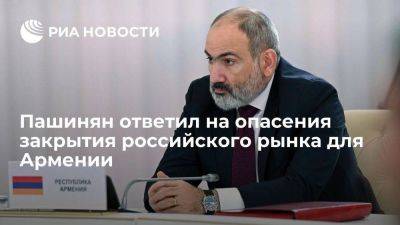 Пашинян считает неуместными опасения по поводу закрытия рынка России для Армении
