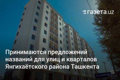 Принимаются предложений названий для улиц и кварталов Янгихаётского района Ташкента