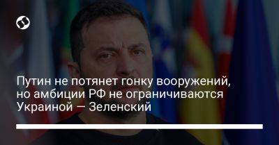 Путин не потянет гонку вооружений, но амбиции РФ не ограничиваются Украиной — Зеленский