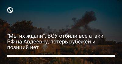 "Мы их ждали". ВСУ отбили все атаки РФ на Авдеевку, потерь рубежей и позиций нет