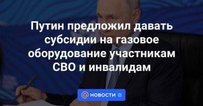 Путин предложил давать субсидии на газовое оборудование участникам СВО и инвалидам