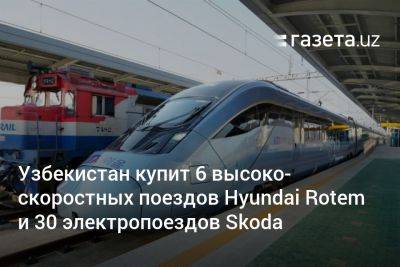 Узбекистан купит 6 высокоскоростных поездов Hyundai Rotem и 30 электропоездов Skoda