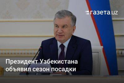 Президент Узбекистана объявил сезон посадки