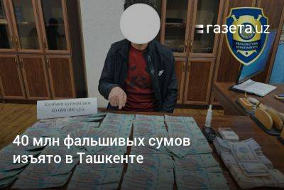 40 млн фальшивых сумов изъято в Ташкенте