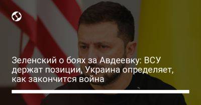 Зеленский о боях за Авдеевку: ВСУ держат позиции, Украина определяет, как закончится война