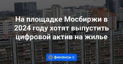 На площадке Мосбиржи в 2024 году хотят выпустить цифровой актив на жилье