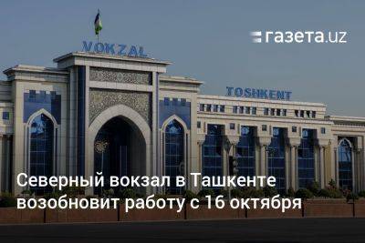 Северный вокзал в Ташкенте возобновит работу с 16 октября