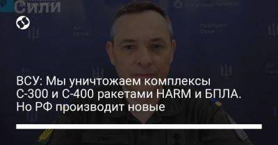 Юрий Игнат - ВСУ: Мы уничтожаем комплексы С-300 и С-400 ракетами HARM и БПЛА. Но РФ производит новые - liga.net - Россия - Украина