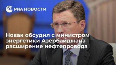 Новак обсудил с Шахбазовым расширение нефтепровода Тихорецк