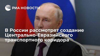Путин поручил обсудить создание Центрально-Евразийского транспортного коридора