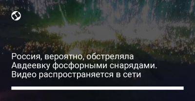 Россия, вероятно, обстреляла Авдеевку фосфорными снарядами. Видео распространяется в сети