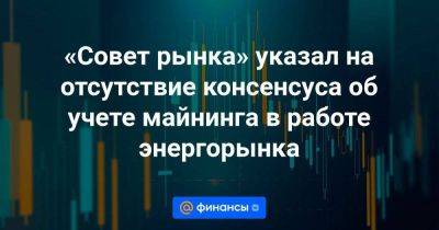 «Совет рынка» указал на отсутствие консенсуса об учете майнинга в работе энергорынка - smartmoney.one - Москва - Россия
