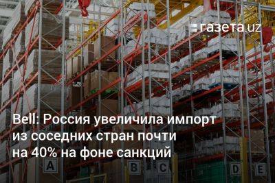 Bell: Россия увеличила импорт из соседних стран почти на 40% на фоне санкций