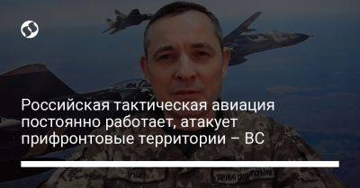 Российская тактическая авиация постоянно работает, атакует прифронтовые территории – ВС
