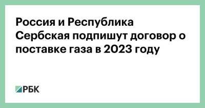 Россия и Республика Сербская подпишут договор о поставке газа в 2023 году