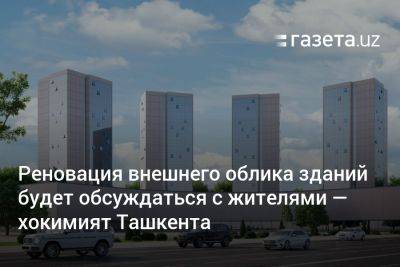 Реновация внешнего облика зданий будет обсуждаться с жителями — хокимият Ташкента