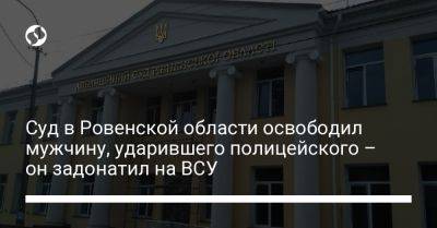 Суд в Ровенской области освободил мужчину, ударившего полицейского - он задонатил на ВСУ - liga.net - Украина - Ровенская обл.