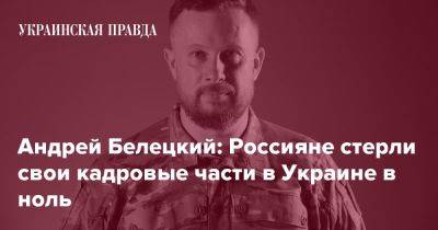 Андрей Белецкий: Россияне стерли свои кадровые части в Украине в ноль