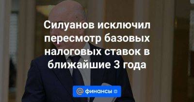 Силуанов исключил пересмотр базовых налоговых ставок в ближайшие 3 года