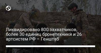 Ликвидировано 800 захватчиков, более 30 единиц бронетехники и 26 артсистем РФ – Генштаб