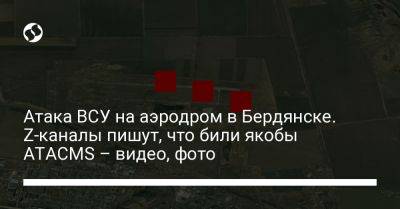 Атака ВСУ на аэродром в Бердянске. Z-каналы пишут, что били якобы ATACMS – видео, фото