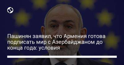Пашинян заявил, что Армения готова подписать мир с Азербайджаном до конца года: условия