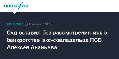 Суд оставил без рассмотрения иск о банкротстве экс-совладельца ПСБ Алексея Ананьева