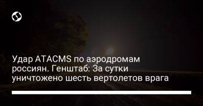 Удар ATACMS по аэродромам россиян. Генштаб: За сутки уничтожено шесть вертолетов врага