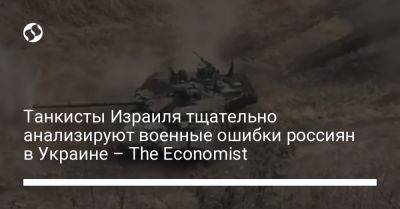 Танкисты Израиля тщательно анализируют военные ошибки россиян в Украине – The Economist