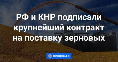 РФ и КНР подписали крупнейший контракт на поставку зерновых