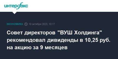 Совет директоров "ВУШ Холдинга" рекомендовал дивиденды в 10,25 руб. на акцию за 9 месяцев