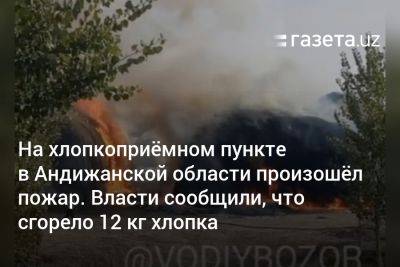На хлопкоприёмном пункте в Андижанской области произошёл пожар. Власти сообщили, что сгорело 12 кг хлопка