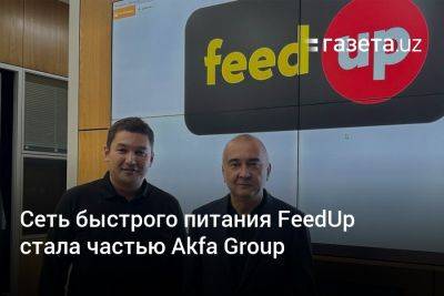 Сеть быстрого питания FeedUp стала частью Akfa Group - gazeta.uz - Узбекистан - Ташкент