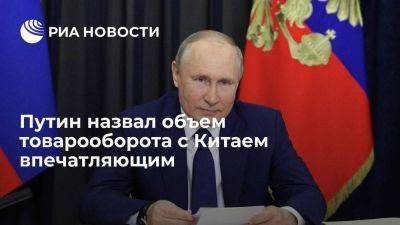 Путин: объем товарооборота России с Китаем впечатляет