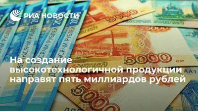 Правительство направит пять миллиардов рублей на высокотехнологичную продукцию