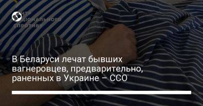 В Беларуси лечат бывших вагнеровцев, предварительно, раненных в Украине – ССО