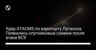 Удар ATACMS по аэропорту Луганска. Появились спутниковые снимки после атаки ВСУ - liga.net - Украина - Луганск - Бердянск