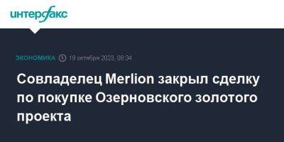 Совладелец Merlion закрыл сделку по покупке Озерновского золотого проекта