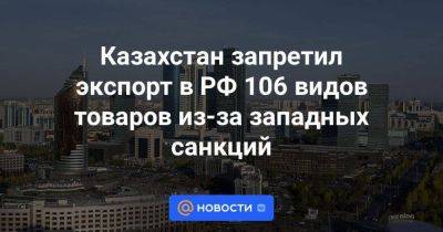 Казахстан запретил экспорт в РФ 106 видов товаров из-за западных санкций