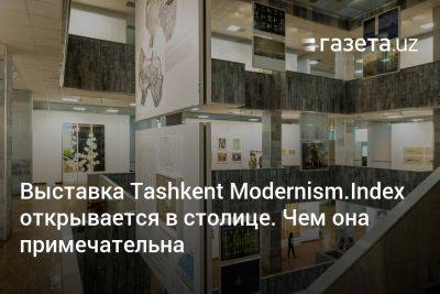 Выставка Tashkent Modernism.Index открывается в столице. Чем она примечательна